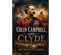 Colin Campbell, Lord Clyde: A Life of Duty, Courage, and Military Leadership (Annotated)