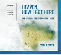 Colin S. Smith Stephen Baldwin - Heaven, How I Got Here the Story of the Thief on the Cross Audio Book By Colin S. Smith