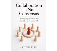 Collaboration Is Not Consensus: Working Together Does Not Mean Everyone Gets a Vote (The Workplace Clarity Series)