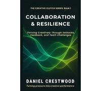 COLLABORATION & RESILIENCE: Thriving Creatively Through Setbacks, Feedback, and Team Challenges (THE CREATIVE CLUTCH SERIES)