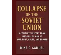 Collapse of the Soviet Union: A Complete History from 1922-1991 of How It Was Built, Ruled, and Broken