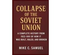 Collapse of the Soviet Union: A Complete History from 1922-1991 of How It Was Built, Ruled, and Broken