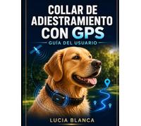 COLLAR DE ADIESTRAMIENTO CON GPS GUÍA DEL USUARIO: Manual completo paso a paso para una configuración sencilla, seguimiento en tiempo real y control avanzado de límites para todas las razas de perros.