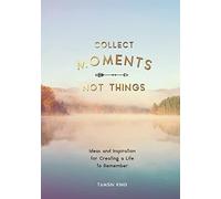 Collect Moments, Not Things: Ideas and Inspiration for Creating a Life to Remember, With Pages to Record Your Experiences
