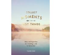 Collect Moments, Not Things : Ideas and Inspiration for Creating a Life to Remember, With Pages to Record Your Experiences