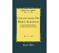 Collectanea De Rebus Albanicis: Consisting of Original Papers and Documents, Relating to the History of the Highlands and Islands of Scotland (Classic Reprint)