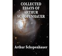 Collected Essays of Arthur Schopenhauer - Classic Essays on Philosophy, Human Nature, Art, and the Meaning of Life: Forty-Two Essays on Human Nature, ... Literature, Pessimism, and the Wisdom of Life
