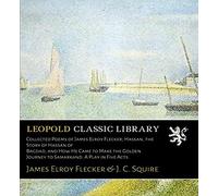 Collected Poems of James Elroy Flecker; Hassan, the Story of Hassan of Bagdad, and How He Came to Make the Golden Journey to Samarkand. A Play in Five Acts