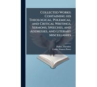 Collected Works: Containing his Theological, Polemical, and Critical Writings, Sermons, Speeches, and Addresses, and Literary Miscellanies