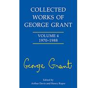 Collected Works of George Grant: 1970-1988 v. 4
