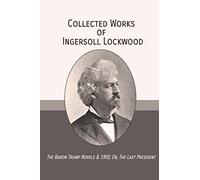 Collected Works of Ingersoll Lockwood: The Baron Trump Novels & 1900; Or, The Last President