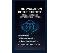 Collected Works on Relative Gravity - Volume III: The Evolution of the Particle and a Model for Hypothetical Matter (Collected Works on Relative Gravity by Orion Karl Daley)