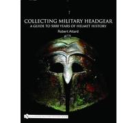 Collecting Military Headgear:: A Guide to 5000 Years of Helmet History