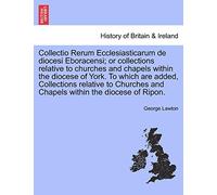 Collectio Rerum Ecclesiasticarum de diocesi Eboracensi; or collections relative to churches and chapels within the diocese of York. To which are ... and Chapels within the diocese of Ripon.