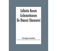 Collectio Rerum Ecclesiasticarum De Dioecesi Eboracensi Or Collections Relative To Churches And Chapels Within The Diocese Of York. To Which Are Added ... And Chapels Within The Diocese Of Ripon