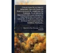 Collection De Lettres Et Mémoires Trouvés Dans Les Porte-feuilles Du Maréchal De Turenne, Pour Servir De Preuves Et D'éclaircissemens À Une ... Celle Des Campagnes Du Général Français...