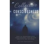 Collective Consciousness: How to Transcend Mass Consciousness and Become One With the Universe