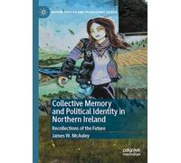 Collective Memory and Political Identity in Northern Ireland: Recollections of the Future (Memory Politics and Transitional Justice)