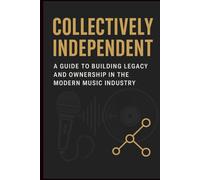 Collectively Independent: A Guide to Building Legacy and Ownership in the Modern Music Industry