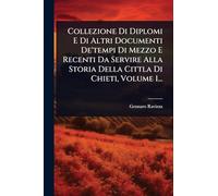 Collezione Di Diplomi E Di Altri Documenti De'tempi Di Mezzo E Recenti Da Servire Alla Storia Della Cittla Di Chieti, Volume 1...