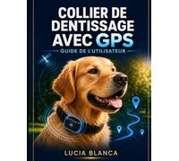 COLLIER DE DENTISSAGE AVEC GPS GUIDE DE L'UTILISATEUR: Le manuel complet, étape par étape, pour une configuration facile, un suivi en temps réel et un ... des limites pour toutes les races de chiens.