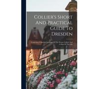 Collier's Short And Practical Guide To Dresden : Containing A Special Catalogue Of The Picture Gallery And A Map Of The City