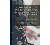 Collodion And The Making Of Wet Plate Negatives For Photo-engraving Work: A Handbook Of Information Concerning The Production Of Wet Plate Negatives By Simple And Sure Methods