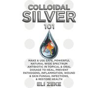 Colloidal Silver 101: Make & Use Safe, Powerful Natural Wide Spectrum Antibiotic in Topical & Oral Dosage to Heal, Prevent Pathogens, Inflammation, Wound & Skin Fungal Infections, & Restore Health