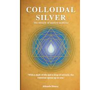 Colloidal Silver - The Miracle of Modern Medicine: Nanotechnology, holistic health and the healing power of nature