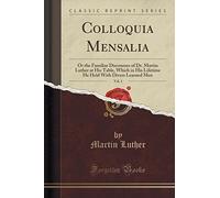 Colloquia Mensalia, Vol. 1: Or the Familiar Discourses of Dr. Martin Luther at His Table, Which in His Lifetime He Held With Divers Learned Men (Classic Reprint)