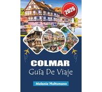COLMAR GUÍA DE VIAJE 2026: Explora la ciudad de cuento de hadas de Alsacia con consejos de expertos, mapas detallados, gemas ocultas, comida local, ... imperdibles para los viajeros de 2026