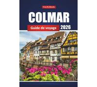 Colmar Guide De Voyage 2026: Explorez l'Alsace avec des itinéraires, des attractions phares, des plats locaux, des routes des vins et les meilleures choses à faire en France