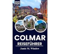 COLMAR Reiseführer 2025-2026: Entdecken Sie die märchenhaften Straßen, Weinberge und die zeitlose Architektur des Elsass mit praktischen Reiserouten für jeden Reisenden