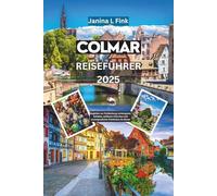 Colmar Reiseführer 2025: Begleiter zur Entdeckung verborgener Schätze, zeitlosen Charmes und unvergesslicher Erlebnisse im Elsass