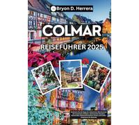 Colmar Reiseführer 2025: Entdecken Sie die elsässische Märchenstadt mit versteckten Schätzen, sehenswerten Wundern, Weinstraßen, Weihnachtsmärkten, Karten und Insider-Erlebnissen für Reisende