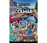 Colmar Reiseführer 2025: Entdecken Sie die elsässische Märchenstadt mit versteckten Schätzen, sehenswerten Wundern, Weinstraßen, Weihnachtsmärkten, Karten und Insider-Erlebnissen für Reisende