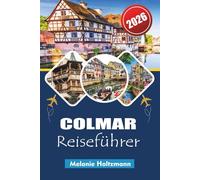 COLMAR REISEFÜHRER 2026: Erkunden Sie die märchenhafte Stadt des Elsass mit Insidertipps, detaillierten Karten, versteckten Juwelen, lokalem Essen, ... die Sie 2026 gesehen haben müssen
