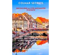 Colmar Secrets Découvrir la Cité Enchantée d'Alsace: L'édition ultime 2025-2026 avec des points forts locaux, des routes des vins et des trésors culinaires