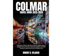 COLMAR TRAVEL GUIDE 2025-2026: Experience Colmar Like Never Before: Explore Alsace’s Fairytale Town of Canals, Christmas Markets, and Half-Timbered Houses and France’s Hidden Gem