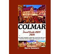 Colmar Travel Guide 2025-2026: The Ultimate Companion to Hidden Gems, Alsace's Best Wine Routes, Enchanting Christmas Markets, and Detailed Maps for Every Traveler
