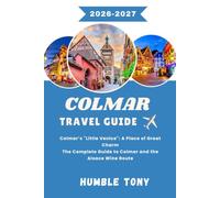 COLMAR TRAVEL GUIDE 2026-2027: Colmar’s "Little Venice": A Place of Great Charm The Complete Guide to Colmar and the Alsace Wine Route