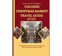 COLOGNE CHRISTMAS MARKET TRAVEL GUIDE 2025: A Breathtaking Journey Through Festive Lights, Cozy Markets and Timeless Holiday Traditions. (Destination Guide)