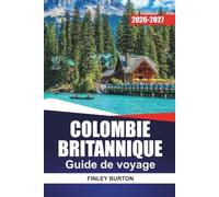 COLOMBIE BRITANNIQUE GUIDE DE VOYAGE 2026-2027: Vancouver, Victoria, Whistler et Tofino avec itinéraires, trajets panoramiques, itinéraires de ferry et conseils locaux