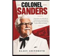 Colonel Sanders: Biographie non officielle de l'homme qui a transformé le rejet en l'empire du poulet frit le plus célèbre au monde (les archives de l'héritage humain)