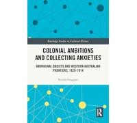 Colonial Ambitions and Collecting Anxieties: Aboriginal Objects and Western Australian Frontiers, 1828-1914 (Routledge Studies in Cultural History)