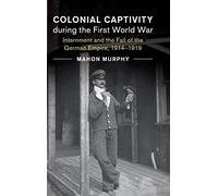 Colonial Captivity during the First World War: Internment and the Fall of the German Empire, 1914-1919 (Studies in the Social and Cultural History of ... History of Modern Warfare, Series Number 52)