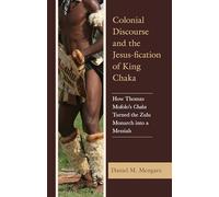 Colonial Discourse and the Jesus-fication of King Chaka: How Thomas Mofolo's Chaka Turned the Zulu Monarch into a Messiah