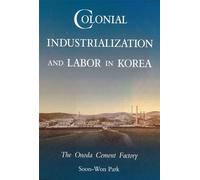 Colonial Industrialization and Labor in Korea: The Onoda Cement Factory (Harvard-Hallym Series on Korean Studies): 181 (Harvard East Asian Monographs)