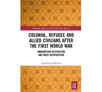Colonial, Refugee and Allied Civilians after the First World War: Immigration Restriction and Mass Repatriation (Routledge Studies in First World War History)
