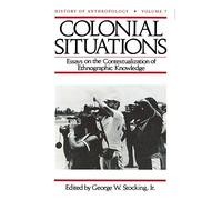 Colonial Situations: Essays on the Contextualization of Ethnographic Knowledge (History of Anthropology)
